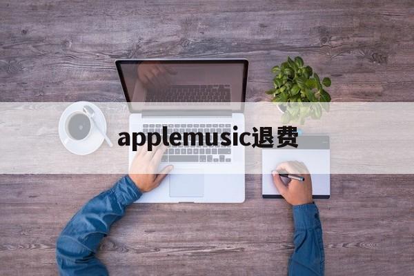 applemusic退费(apple music退款多久到账)