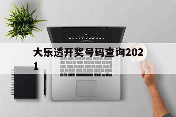 大乐透开奖号码查询2021(大乐透开奖号码查询2021年8月)